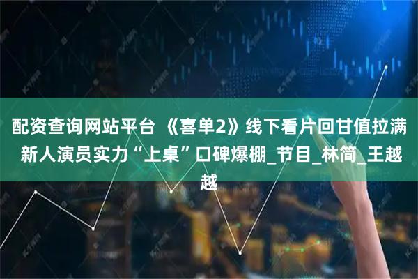 配资查询网站平台 《喜单2》线下看片回甘值拉满 新人演员实力“上桌”口碑爆棚_节目_林简_王越