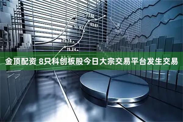 金顶配资 8只科创板股今日大宗交易平台发生交易