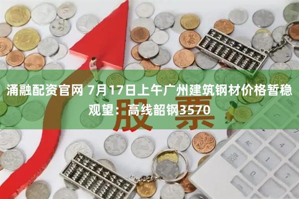 涌融配资官网 7月17日上午广州建筑钢材价格暂稳观望：高线韶钢3570