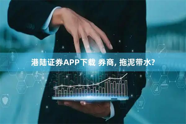 港陆证券APP下载 券商, 拖泥带水?