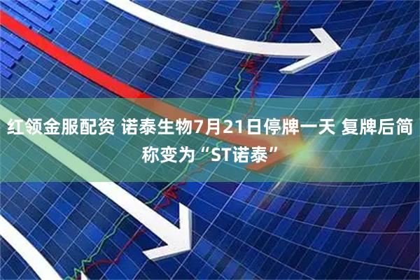 红领金服配资 诺泰生物7月21日停牌一天 复牌后简称变为“ST诺泰”