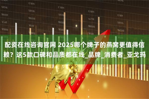 配资在线咨询官网 2025哪个牌子的燕窝更值得信赖？这5款口碑和品质都在线_品牌_消费者_亚戈玛