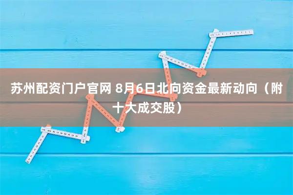 苏州配资门户官网 8月6日北向资金最新动向（附十大成交股）