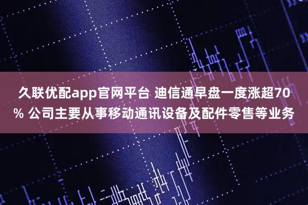 久联优配app官网平台 迪信通早盘一度涨超70% 公司主要从事移动通讯设备及配件零售等业务
