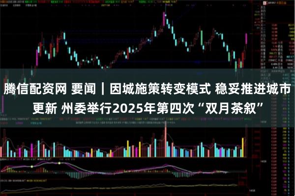 腾信配资网 要闻｜因城施策转变模式 稳妥推进城市更新 州委举行2025年第四次“双月茶叙”