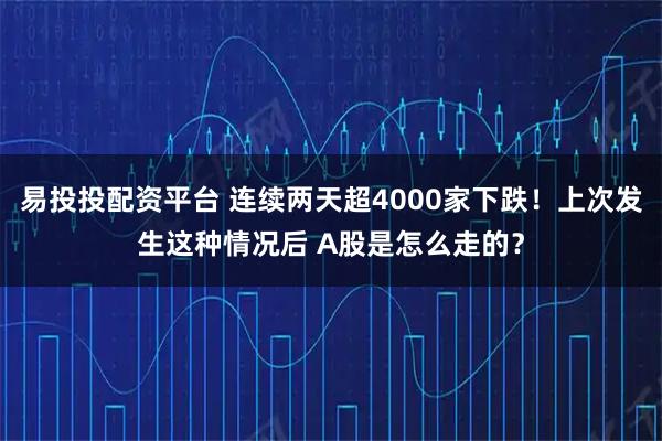 易投投配资平台 连续两天超4000家下跌！上次发生这种情况后 A股是怎么走的？