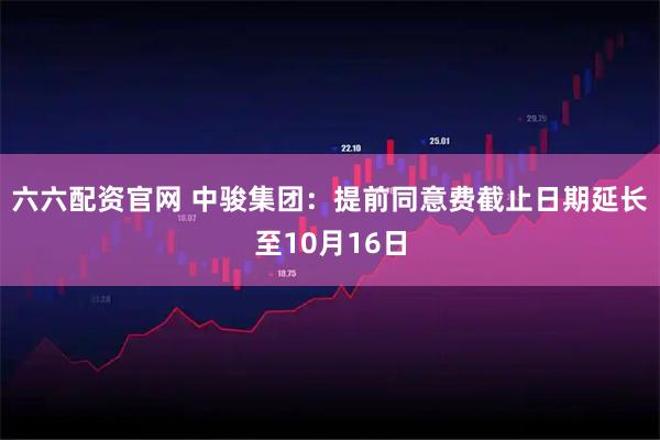 六六配资官网 中骏集团：提前同意费截止日期延长至10月16日