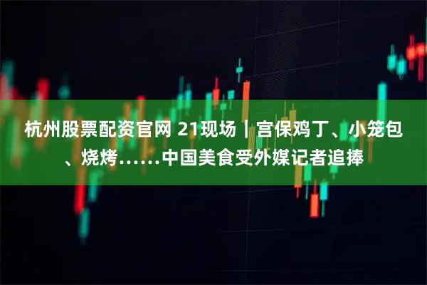 杭州股票配资官网 21现场｜宫保鸡丁、小笼包、烧烤……中国美食受外媒记者追捧