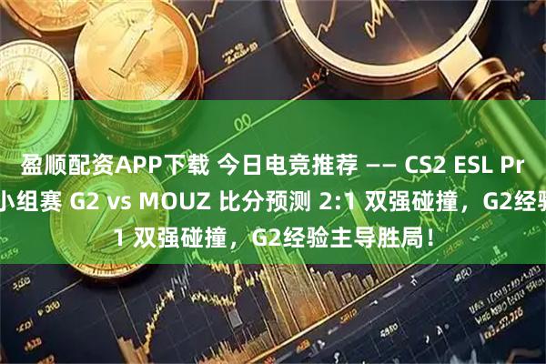 盈顺配资APP下载 今日电竞推荐 —— CS2 ESL Pro League小组赛 G2 vs MOUZ 比分预测 2:1 双强碰撞，G2经验主导胜局！