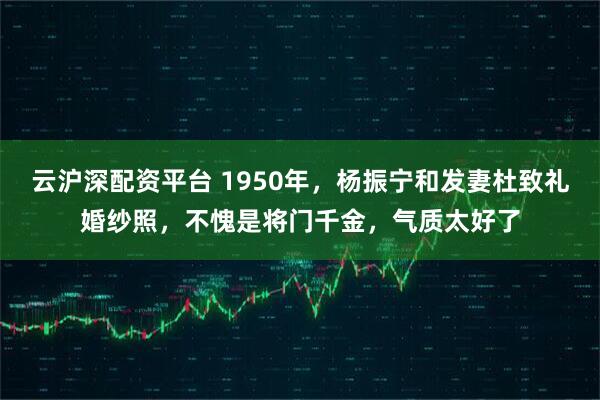 云沪深配资平台 1950年，杨振宁和发妻杜致礼婚纱照，不愧是将门千金，气质太好了