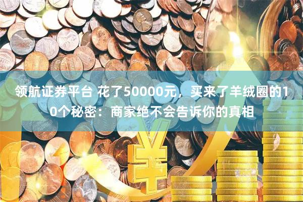 领航证券平台 花了50000元，买来了羊绒圈的10个秘密：商家绝不会告诉你的真相