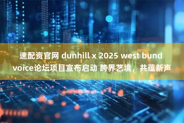 速配资官网 dunhill x 2025 west bund voice论坛项目宣布启动 跨界艺境，共蕴新声