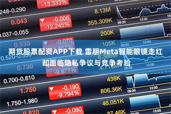 期货股票配资APP下载 雷朋Meta智能眼镜走红 却面临隐私争议与竞争考验