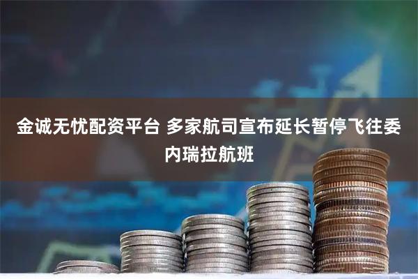 金诚无忧配资平台 多家航司宣布延长暂停飞往委内瑞拉航班