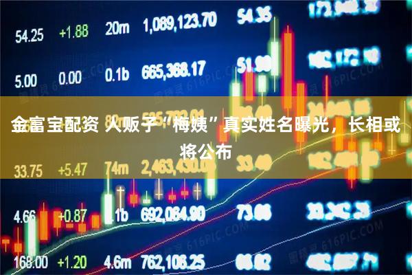 金富宝配资 人贩子“梅姨”真实姓名曝光，长相或将公布