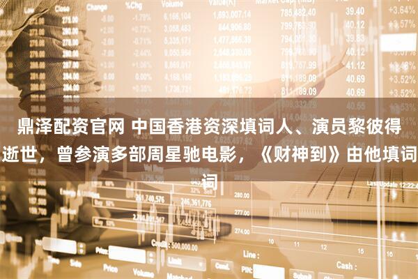 鼎泽配资官网 中国香港资深填词人、演员黎彼得逝世，曾参演多部周星驰电影，《财神到》由他填词