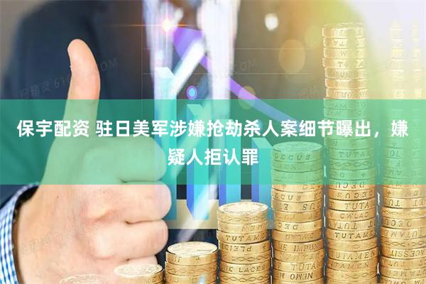 保宇配资 驻日美军涉嫌抢劫杀人案细节曝出，嫌疑人拒认罪