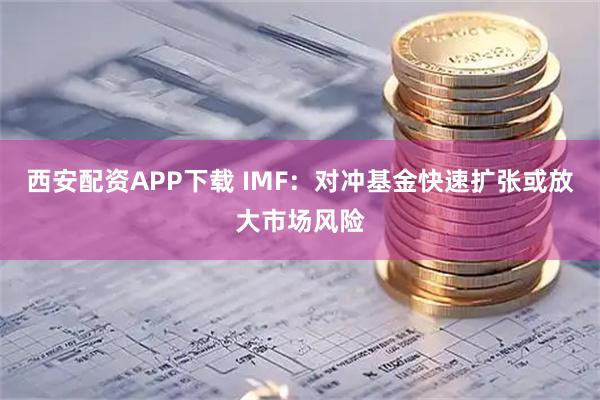 西安配资APP下载 IMF：对冲基金快速扩张或放大市场风险
